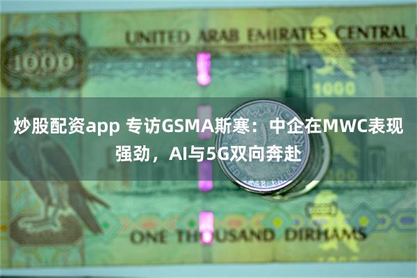 炒股配资app 专访GSMA斯寒：中企在MWC表现强劲，AI与5G双向奔赴