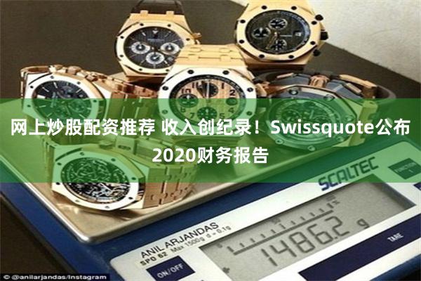 网上炒股配资推荐 收入创纪录！Swissquote公布2020财务报告