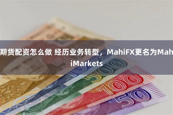 期货配资怎么做 经历业务转型，MahiFX更名为MahiMarkets