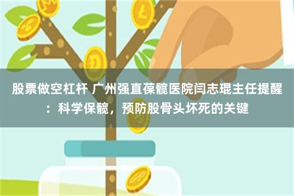 股票做空杠杆 广州强直葆髋医院闫志琨主任提醒：科学保髋，预防股骨头坏死的关键