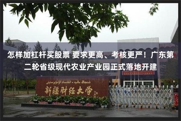 怎样加杠杆买股票 要求更高、考核更严！广东第二轮省级现代农业产业园正式落地开建